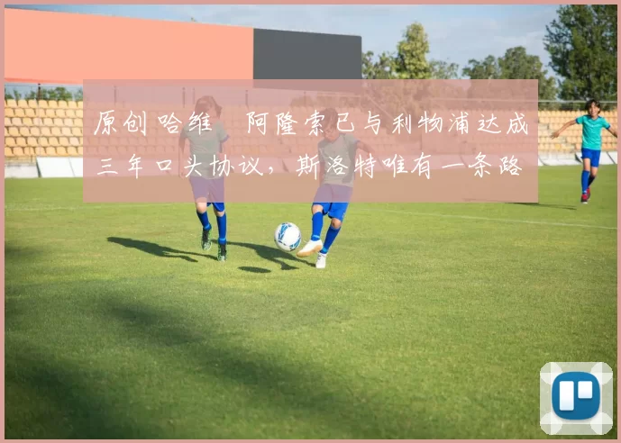 原创 哈维・阿隆索已与利物浦达成三年口头协议，斯洛特唯有一条路可 “翻盘”