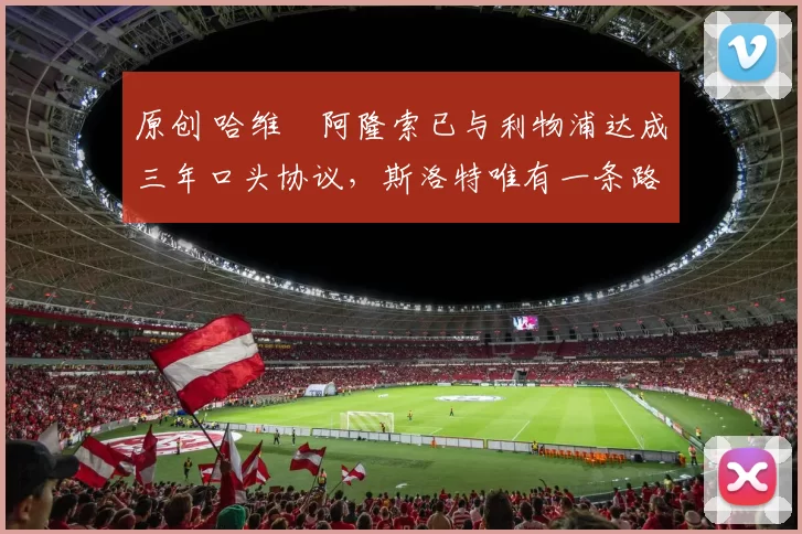 原创 哈维・阿隆索已与利物浦达成三年口头协议，斯洛特唯有一条路可 “翻盘”