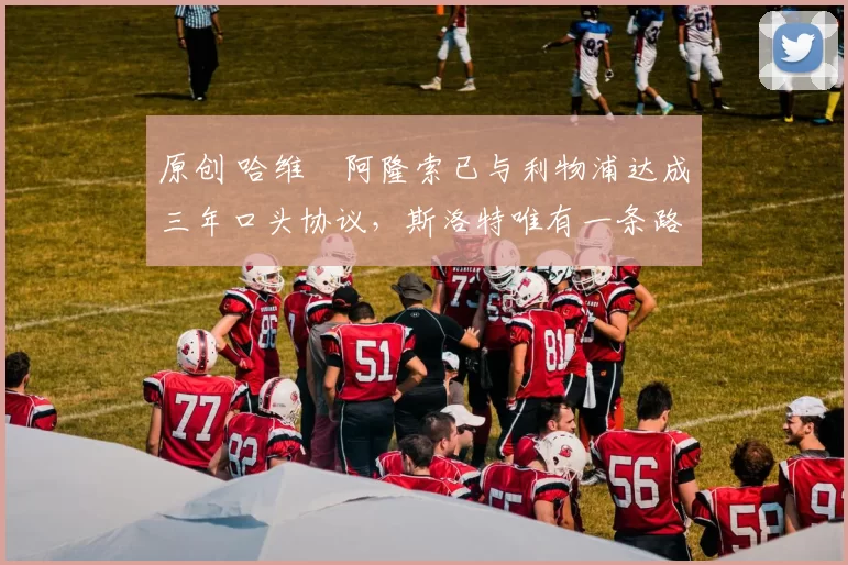 原创 哈维・阿隆索已与利物浦达成三年口头协议，斯洛特唯有一条路可 “翻盘”