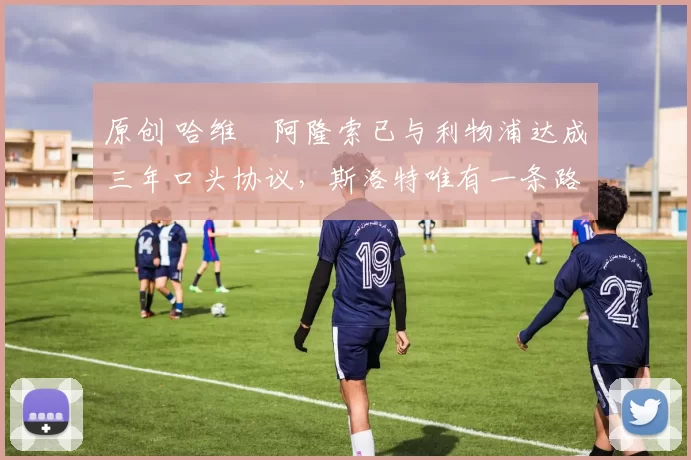 原创 哈维・阿隆索已与利物浦达成三年口头协议，斯洛特唯有一条路可 “翻盘”