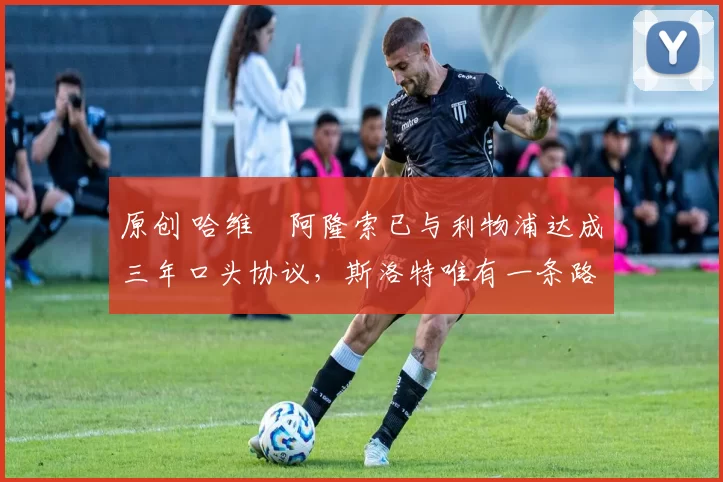 原创 哈维・阿隆索已与利物浦达成三年口头协议,斯洛特唯有一条路可 “翻盘”