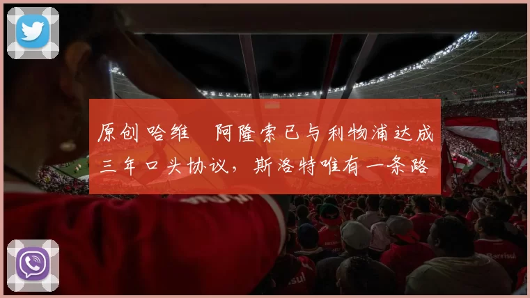 原创 哈维・阿隆索已与利物浦达成三年口头协议，斯洛特唯有一条路可 “翻盘”