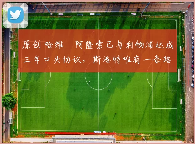 原创 哈维・阿隆索已与利物浦达成三年口头协议，斯洛特唯有一条路可 “翻盘”