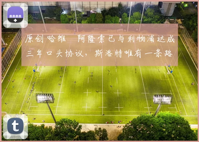 原创 哈维・阿隆索已与利物浦达成三年口头协议，斯洛特唯有一条路可 “翻盘”