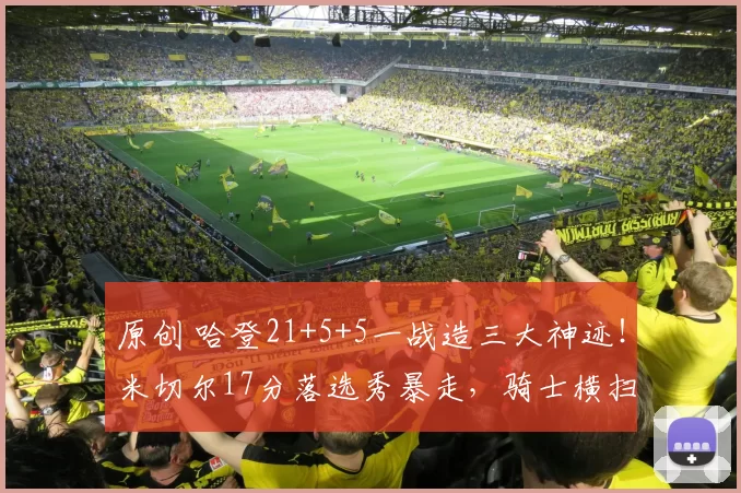 原创 哈登21+5+5一战造三大神迹！米切尔17分落选秀暴走，骑士横扫76人