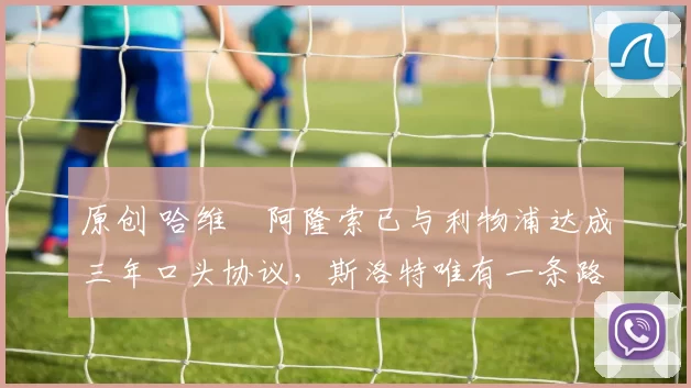 原创 哈维・阿隆索已与利物浦达成三年口头协议，斯洛特唯有一条路可 “翻盘”