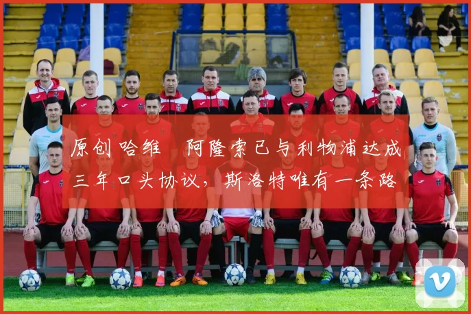 原创 哈维・阿隆索已与利物浦达成三年口头协议,斯洛特唯有一条路可 “翻盘”