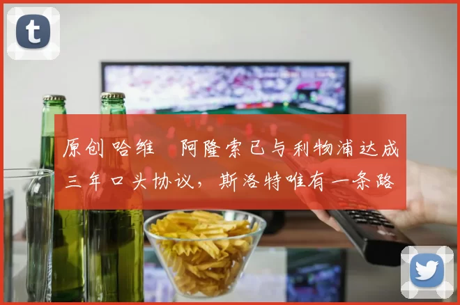原创 哈维・阿隆索已与利物浦达成三年口头协议，斯洛特唯有一条路可 “翻盘”