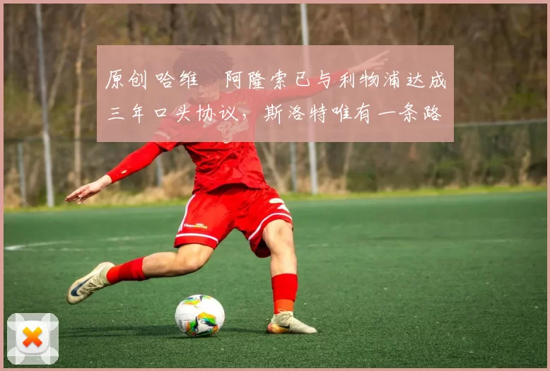 原创 哈维・阿隆索已与利物浦达成三年口头协议，斯洛特唯有一条路可 “翻盘”