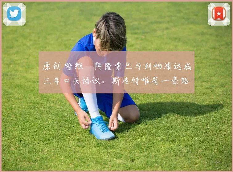 原创 哈维・阿隆索已与利物浦达成三年口头协议，斯洛特唯有一条路可 “翻盘”