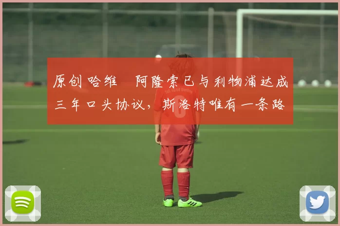 原创 哈维・阿隆索已与利物浦达成三年口头协议，斯洛特唯有一条路可 “翻盘”