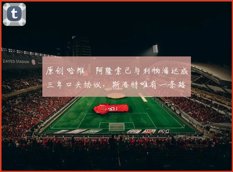 原创 哈维・阿隆索已与利物浦达成三年口头协议，斯洛特唯有一条路可 “翻盘”