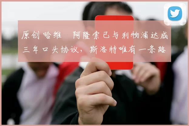 原创 哈维・阿隆索已与利物浦达成三年口头协议，斯洛特唯有一条路可 “翻盘”