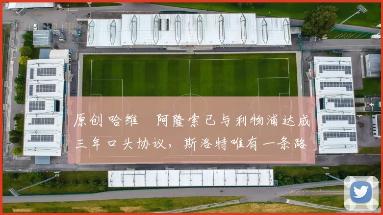 原创 哈维・阿隆索已与利物浦达成三年口头协议，斯洛特唯有一条路可 “翻盘”