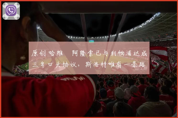 原创 哈维・阿隆索已与利物浦达成三年口头协议，斯洛特唯有一条路可 “翻盘”