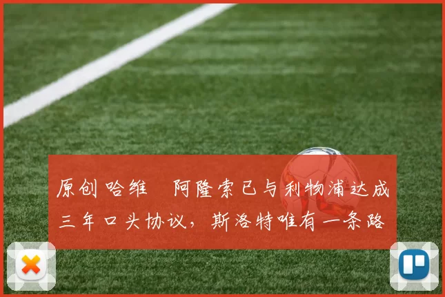 原创 哈维・阿隆索已与利物浦达成三年口头协议，斯洛特唯有一条路可 “翻盘”