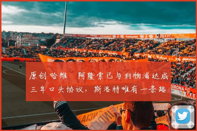 原创 哈维・阿隆索已与利物浦达成三年口头协议，斯洛特唯有一条路可 “翻盘”