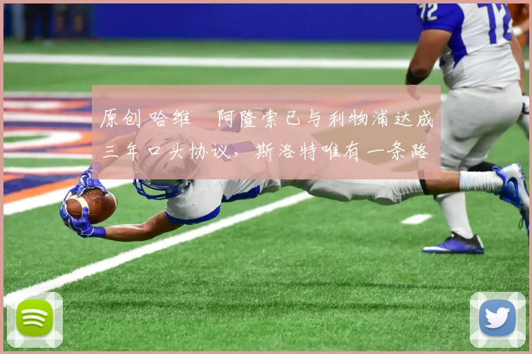 原创 哈维・阿隆索已与利物浦达成三年口头协议，斯洛特唯有一条路可 “翻盘”