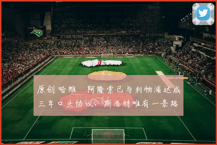 原创 哈维・阿隆索已与利物浦达成三年口头协议，斯洛特唯有一条路可 “翻盘”