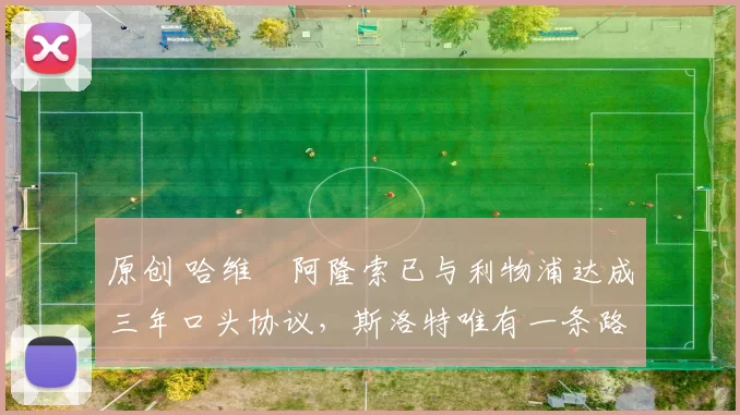 原创 哈维・阿隆索已与利物浦达成三年口头协议，斯洛特唯有一条路可 “翻盘”