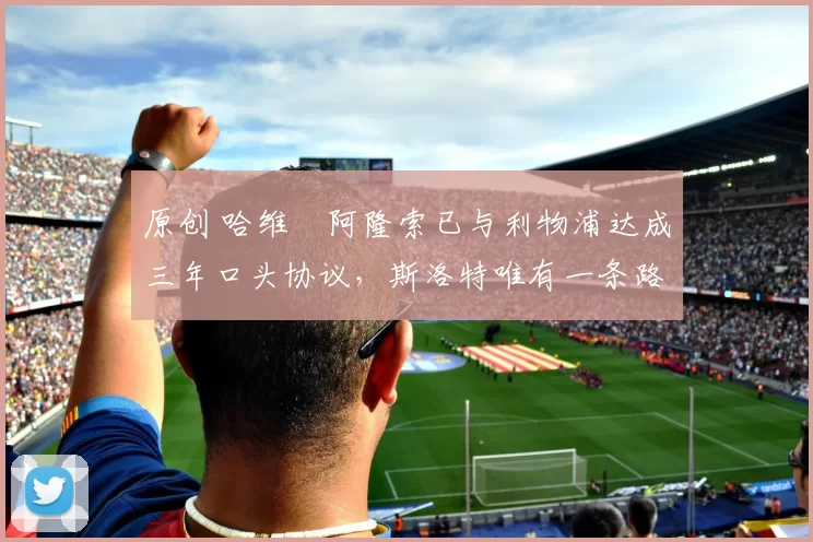 原创 哈维・阿隆索已与利物浦达成三年口头协议，斯洛特唯有一条路可 “翻盘”