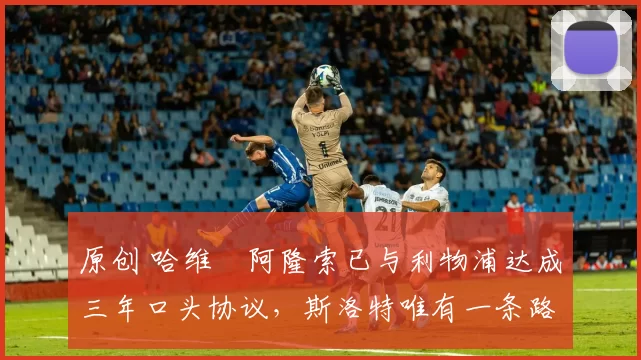 原创 哈维・阿隆索已与利物浦达成三年口头协议，斯洛特唯有一条路可 “翻盘”