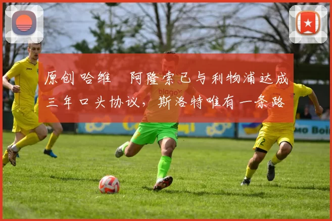 原创 哈维・阿隆索已与利物浦达成三年口头协议，斯洛特唯有一条路可 “翻盘”