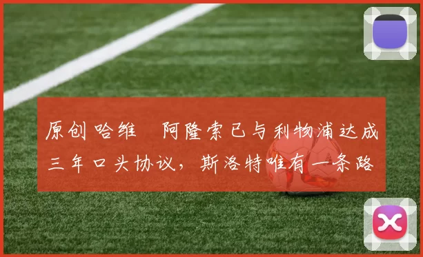 原创 哈维・阿隆索已与利物浦达成三年口头协议，斯洛特唯有一条路可 “翻盘”