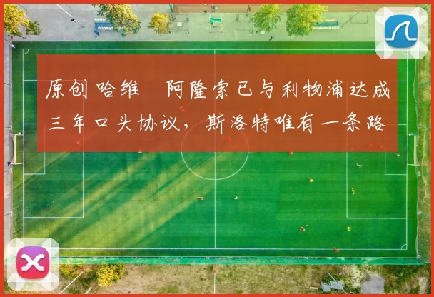 原创 哈维・阿隆索已与利物浦达成三年口头协议，斯洛特唯有一条路可 “翻盘”