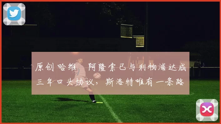 原创 哈维・阿隆索已与利物浦达成三年口头协议，斯洛特唯有一条路可 “翻盘”