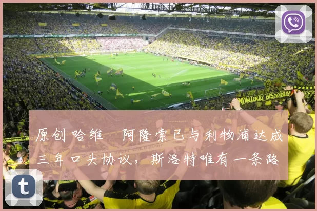 原创 哈维・阿隆索已与利物浦达成三年口头协议，斯洛特唯有一条路可 “翻盘”