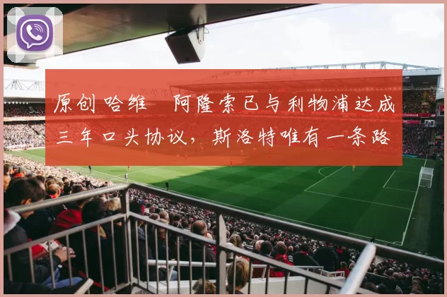 原创 哈维・阿隆索已与利物浦达成三年口头协议，斯洛特唯有一条路可 “翻盘”