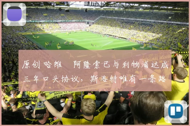 原创 哈维・阿隆索已与利物浦达成三年口头协议，斯洛特唯有一条路可 “翻盘”