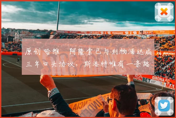 原创 哈维・阿隆索已与利物浦达成三年口头协议，斯洛特唯有一条路可 “翻盘”