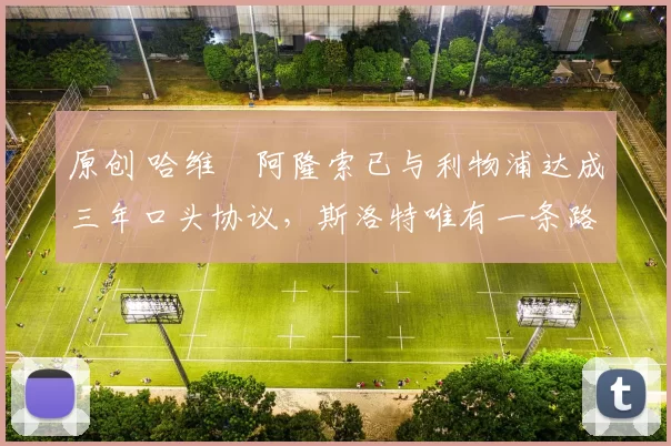 原创 哈维・阿隆索已与利物浦达成三年口头协议，斯洛特唯有一条路可 “翻盘”