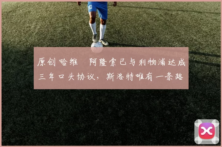 原创 哈维・阿隆索已与利物浦达成三年口头协议，斯洛特唯有一条路可 “翻盘”