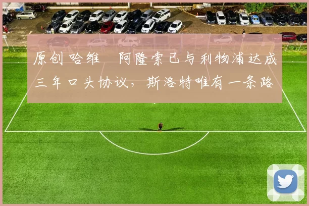 原创 哈维・阿隆索已与利物浦达成三年口头协议，斯洛特唯有一条路可 “翻盘”