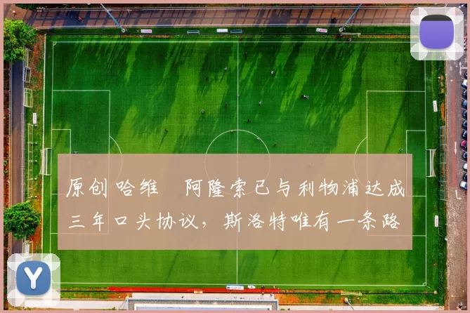 原创 哈维・阿隆索已与利物浦达成三年口头协议，斯洛特唯有一条路可 “翻盘”