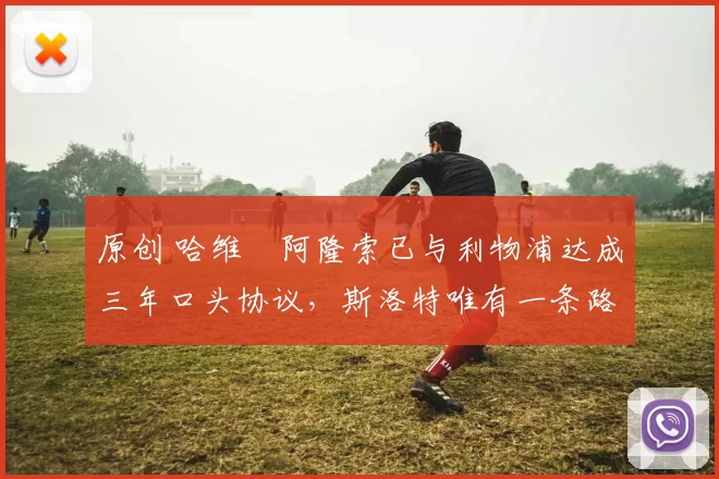 原创 哈维・阿隆索已与利物浦达成三年口头协议，斯洛特唯有一条路可 “翻盘”