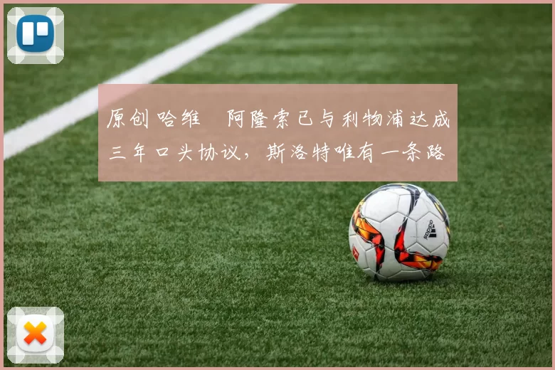 原创 哈维・阿隆索已与利物浦达成三年口头协议，斯洛特唯有一条路可 “翻盘”