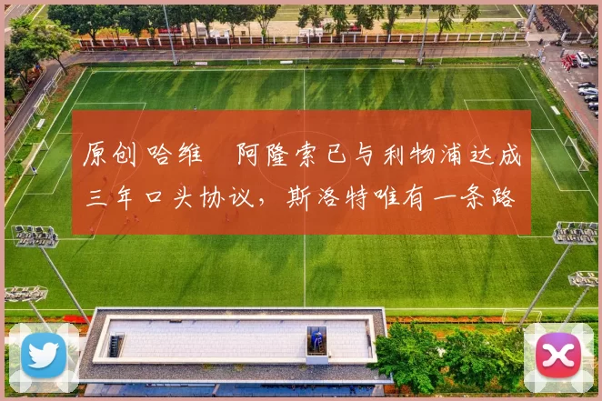 原创 哈维・阿隆索已与利物浦达成三年口头协议，斯洛特唯有一条路可 “翻盘”