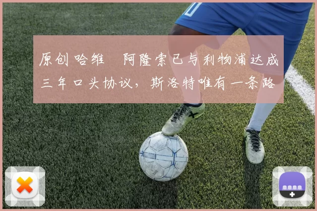 原创 哈维・阿隆索已与利物浦达成三年口头协议，斯洛特唯有一条路可 “翻盘”