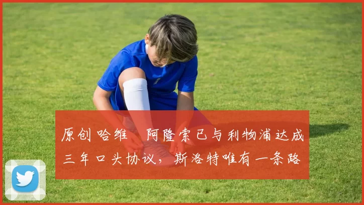 原创 哈维・阿隆索已与利物浦达成三年口头协议，斯洛特唯有一条路可 “翻盘”