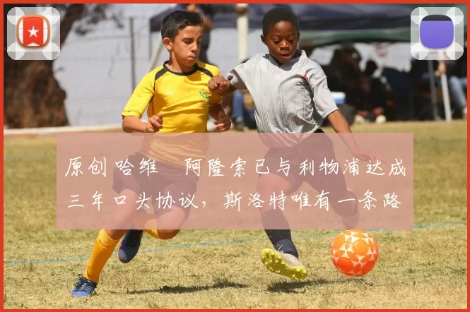 原创 哈维・阿隆索已与利物浦达成三年口头协议，斯洛特唯有一条路可 “翻盘”