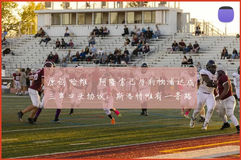 原创 哈维・阿隆索已与利物浦达成三年口头协议，斯洛特唯有一条路可 “翻盘”