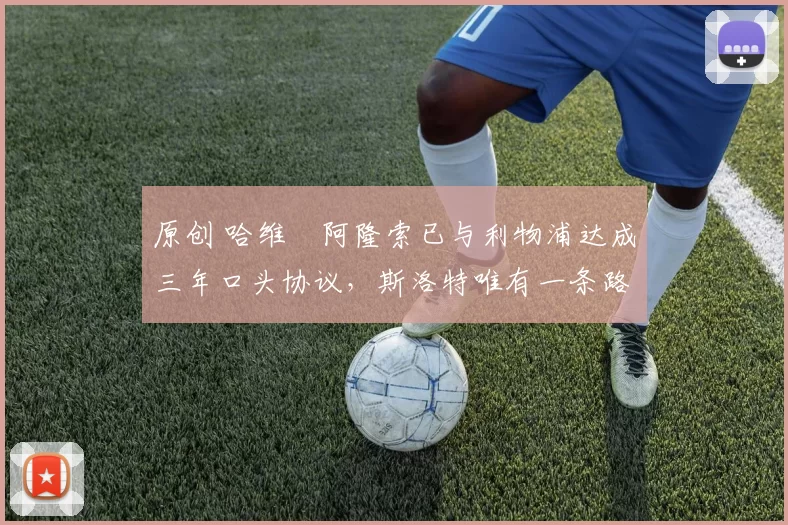 原创 哈维・阿隆索已与利物浦达成三年口头协议，斯洛特唯有一条路可 “翻盘”