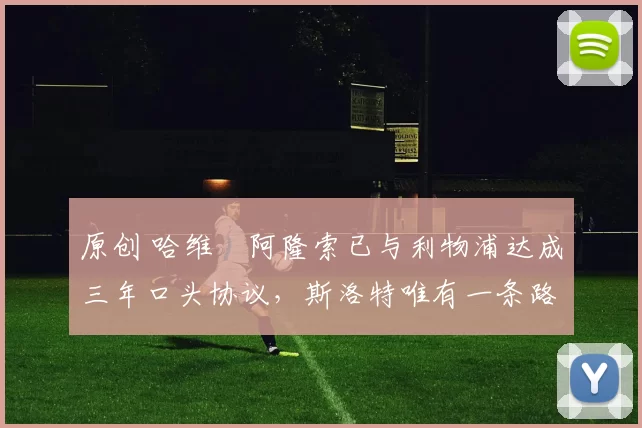 原创 哈维・阿隆索已与利物浦达成三年口头协议，斯洛特唯有一条路可 “翻盘”