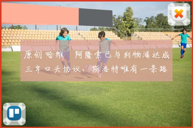 原创 哈维・阿隆索已与利物浦达成三年口头协议，斯洛特唯有一条路可 “翻盘”