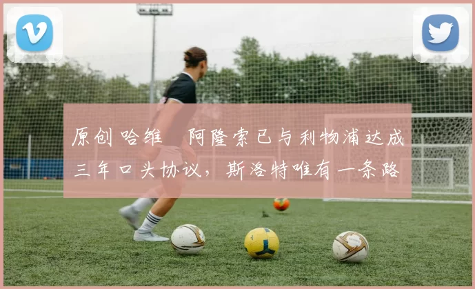 原创 哈维・阿隆索已与利物浦达成三年口头协议，斯洛特唯有一条路可 “翻盘”