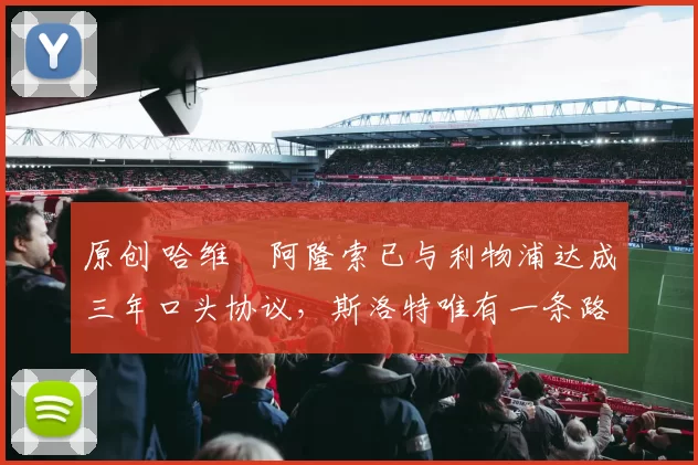 原创 哈维・阿隆索已与利物浦达成三年口头协议，斯洛特唯有一条路可 “翻盘”